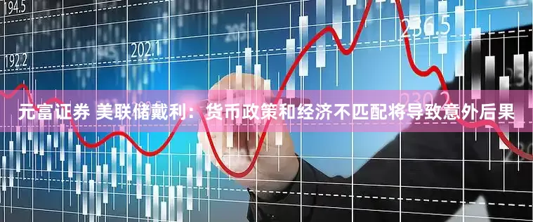 元富证券 美联储戴利：货币政策和经济不匹配将导致意外后果