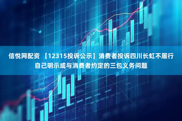 信悦网配资 【12315投诉公示】消费者投诉四川长虹不履行自己明示或与消费者约定的三包义务问题