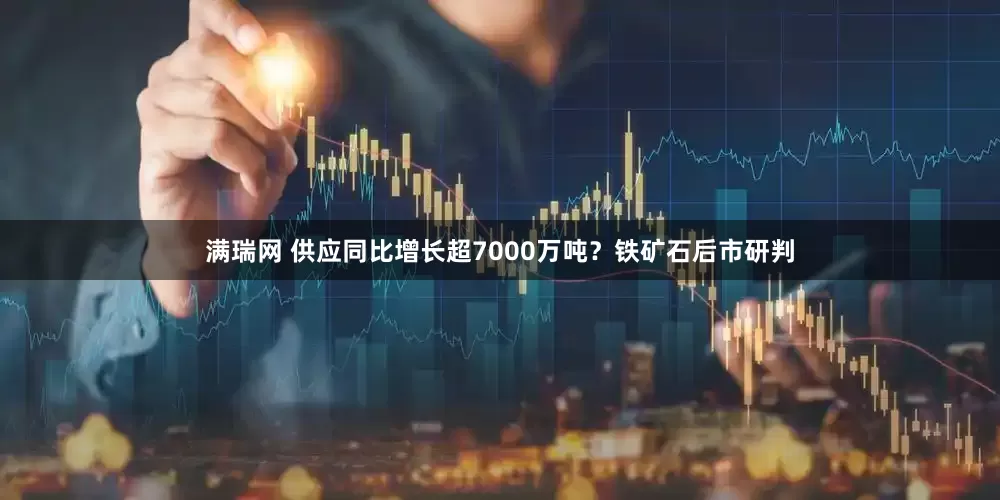 满瑞网 供应同比增长超7000万吨？铁矿石后市研判
