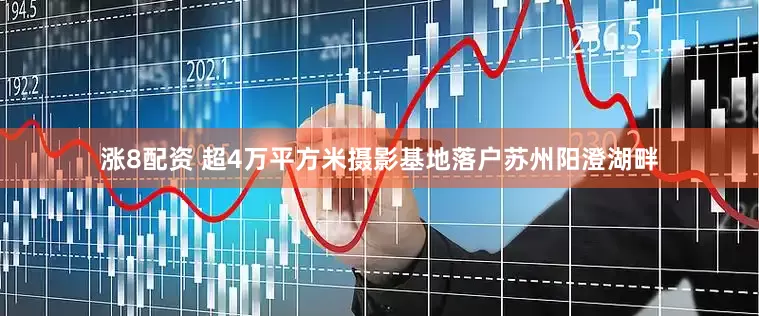 涨8配资 超4万平方米摄影基地落户苏州阳澄湖畔
