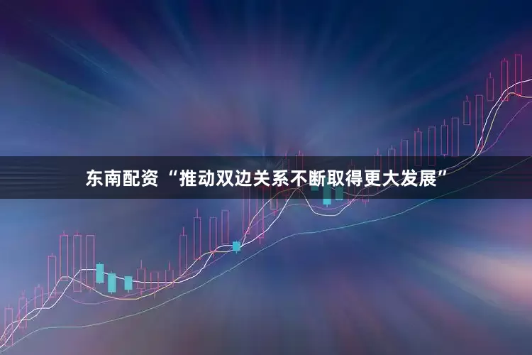 东南配资 “推动双边关系不断取得更大发展”