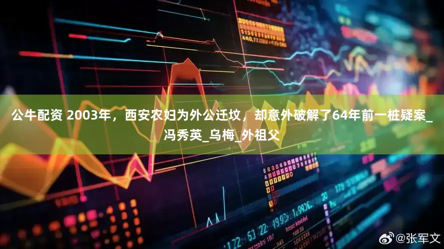 公牛配资 2003年，西安农妇为外公迁坟，却意外破解了64年前一桩疑案_冯秀英_乌梅_外祖父