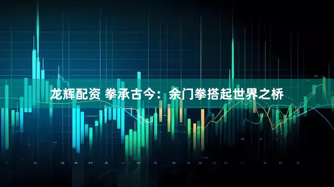 龙辉配资 拳承古今：余门拳搭起世界之桥