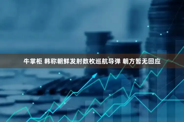 牛掌柜 韩称朝鲜发射数枚巡航导弹 朝方暂无回应