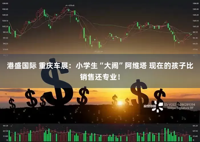 港盛国际 重庆车展：小学生“大闹”阿维塔 现在的孩子比销售还专业！