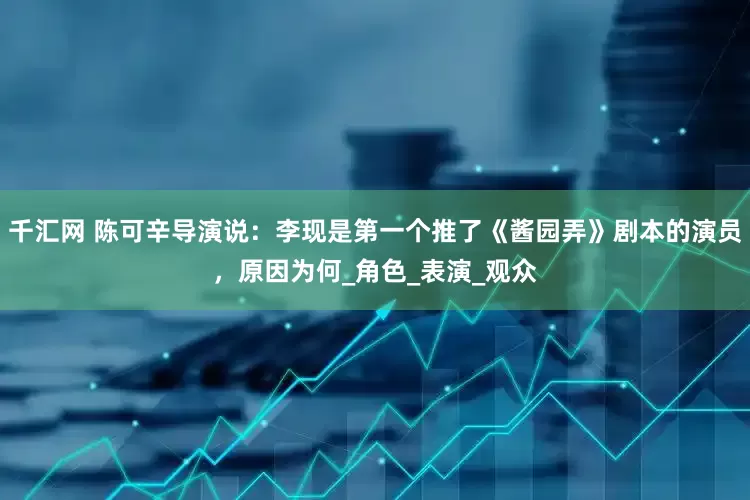 千汇网 陈可辛导演说：李现是第一个推了《酱园弄》剧本的演员，原因为何_角色_表演_观众