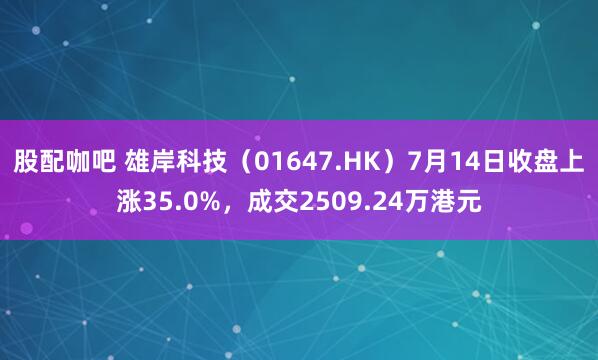 股配咖吧 雄岸科技（01647.HK）7月14日收盘上涨35.0%，成交2509.24万港元
