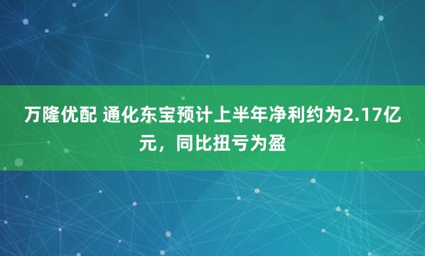 万隆优配 通化东宝预计上半年净利约为2.17亿元，同比扭亏为盈