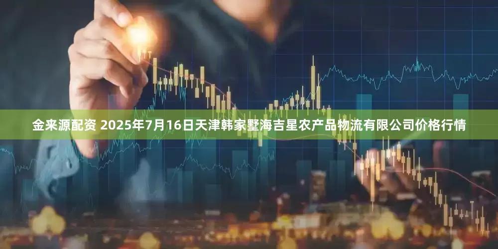 金来源配资 2025年7月16日天津韩家墅海吉星农产品物流有限公司价格行情