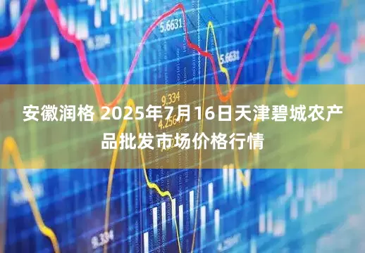 安徽润格 2025年7月16日天津碧城农产品批发市场价格行情