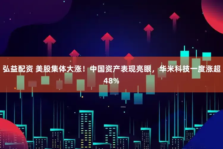 弘益配资 美股集体大涨！中国资产表现亮眼，华米科技一度涨超48%
