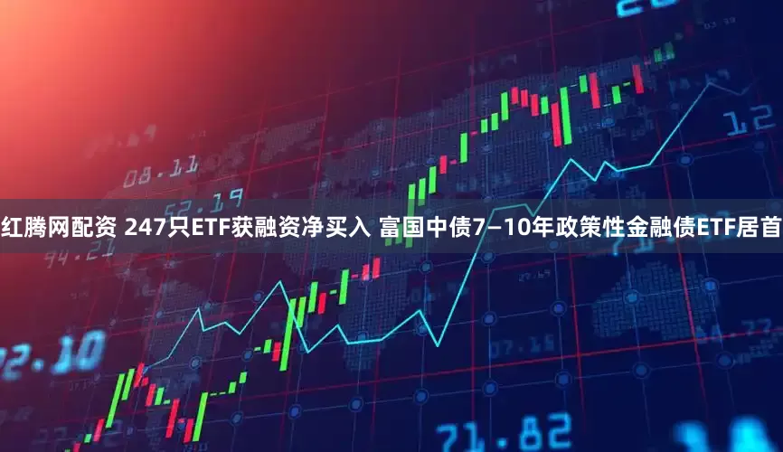 红腾网配资 247只ETF获融资净买入 富国中债7—10年政策性金融债ETF居首