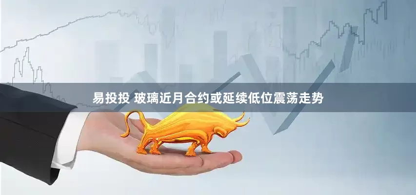 易投投 玻璃近月合约或延续低位震荡走势