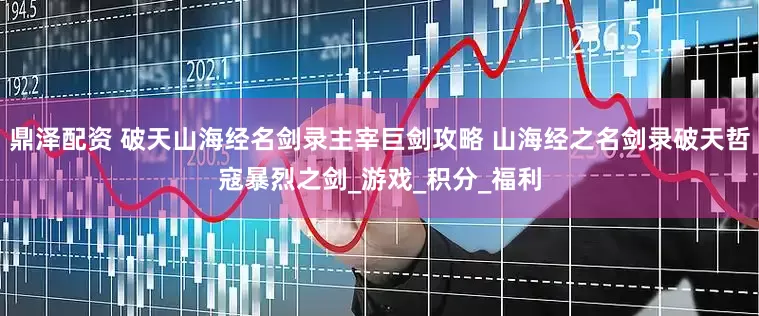 鼎泽配资 破天山海经名剑录主宰巨剑攻略 山海经之名剑录破天哲寇暴烈之剑_游戏_积分_福利