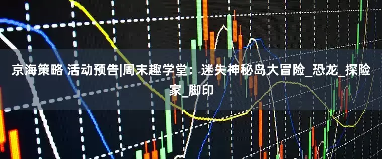 京海策略 活动预告|周末趣学堂：迷失神秘岛大冒险_恐龙_探险家_脚印