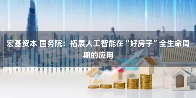 宏基资本 国务院：拓展人工智能在“好房子”全生命周期的应用
