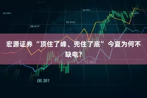 宏源证券 “顶住了峰、兜住了底” 今夏为何不缺电？