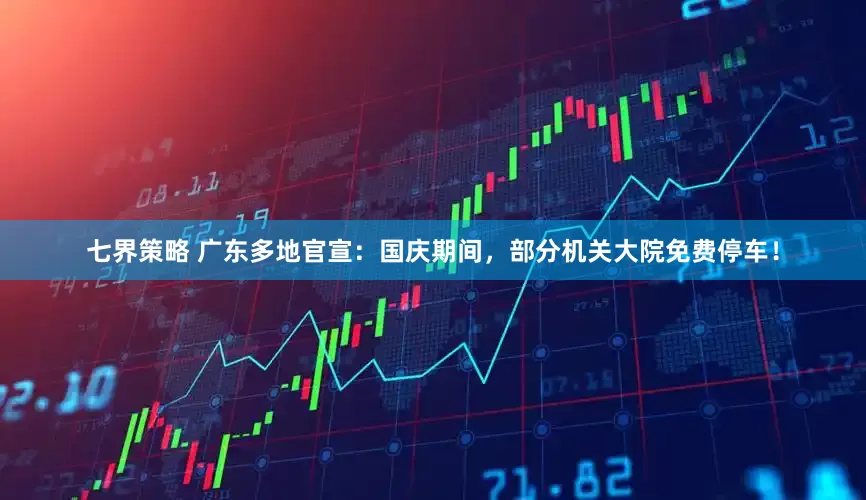 七界策略 广东多地官宣：国庆期间，部分机关大院免费停车！