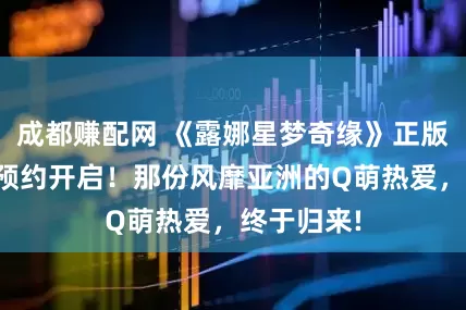 成都赚配网 《露娜星梦奇缘》正版端游公测预约开启！那份风靡亚洲的Q萌热爱，终于归来!