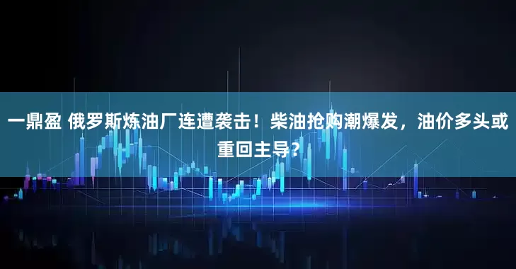 一鼎盈 俄罗斯炼油厂连遭袭击！柴油抢购潮爆发，油价多头或重回主导？