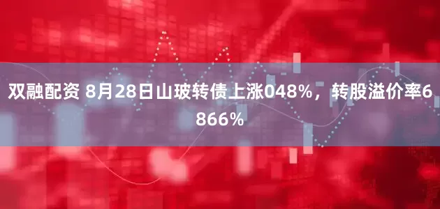 双融配资 8月28日山玻转债上涨048%，转股溢价率6866%