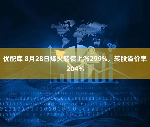优配库 8月28日烽火转债上涨299%，转股溢价率204%