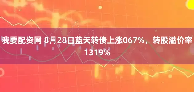我要配资网 8月28日蓝天转债上涨067%，转股溢价率1319%