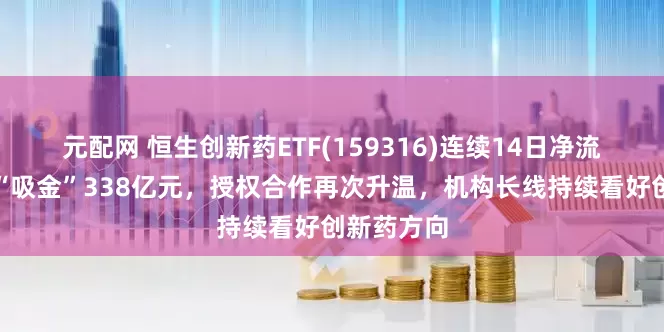 元配网 恒生创新药ETF(159316)连续14日净流入，合计“吸金”338亿元，授权合作再次升温，机构长线持续看好创新药方向