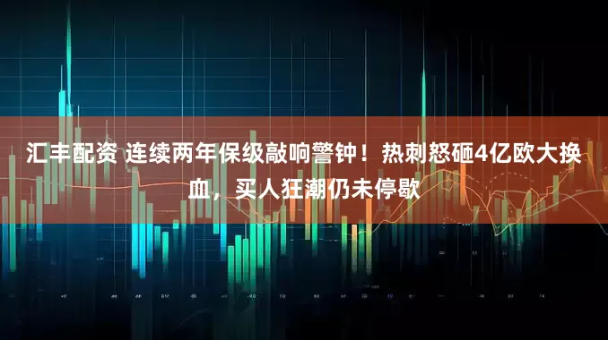 汇丰配资 连续两年保级敲响警钟！热刺怒砸4亿欧大换血，买人狂潮仍未停歇