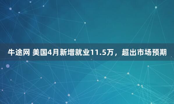 牛途网 美国4月新增就业11.5万，超出市场预期